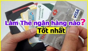 Làm thẻ ATM bạn nên chọn ngân hàng nào tốt nhất hiện nay?